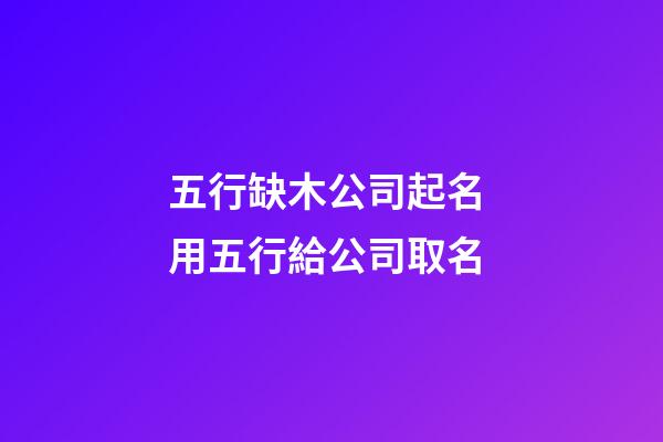 五行缺木公司起名 用五行給公司取名-第1張-公司起名-玄機(jī)派